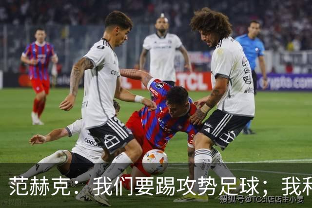 范赫克：我们要踢攻势足球；我和德泽尔比关系很好